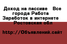 Доход на пассиве - Все города Работа » Заработок в интернете   . Ростовская обл.